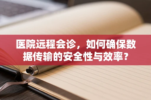 医院远程会诊，如何确保数据传输的安全性与效率？