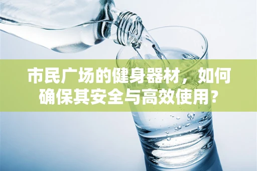 市民广场的健身器材，如何确保其安全与高效使用？