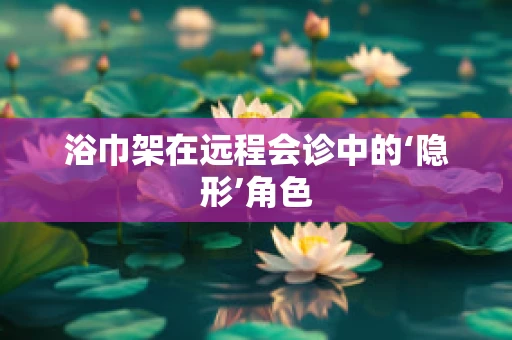浴巾架在远程会诊中的‘隐形’角色