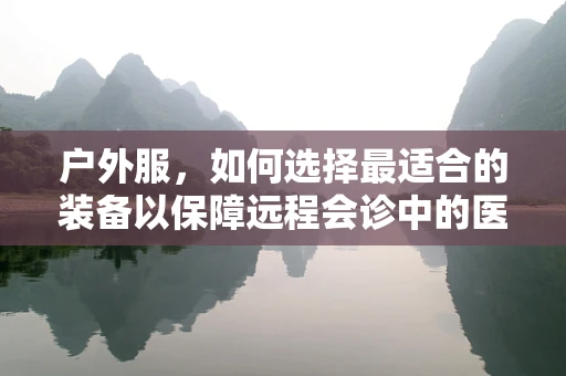 户外服，如何选择最适合的装备以保障远程会诊中的医生安全？