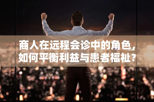 商人在远程会诊中的角色，如何平衡利益与患者福祉？