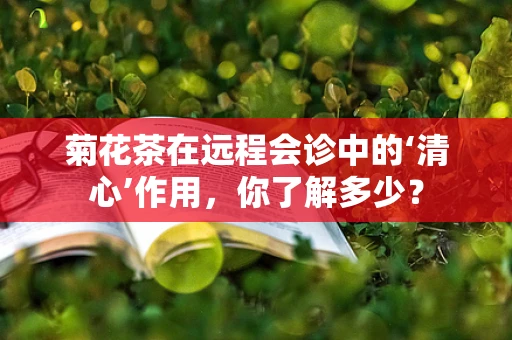 菊花茶在远程会诊中的‘清心’作用，你了解多少？