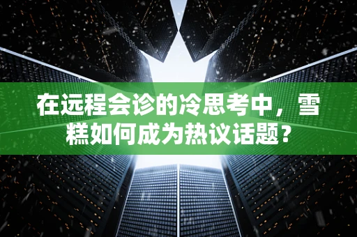 在远程会诊的冷思考中，雪糕如何成为热议话题？