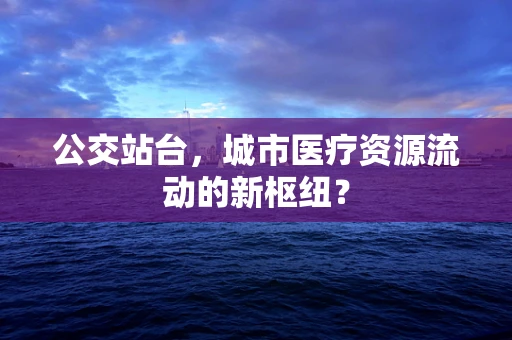 公交站台，城市医疗资源流动的新枢纽？