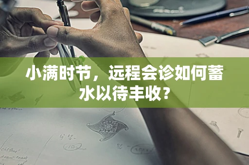 小满时节，远程会诊如何蓄水以待丰收？