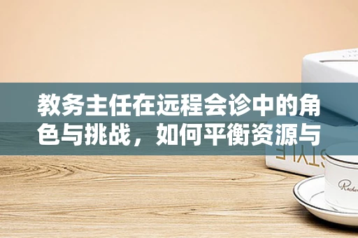 教务主任在远程会诊中的角色与挑战，如何平衡资源与效率？