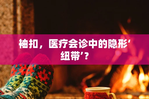 袖扣，医疗会诊中的隐形‘纽带’？