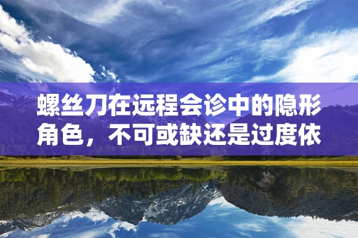 螺丝刀在远程会诊中的隐形角色，不可或缺还是过度依赖？