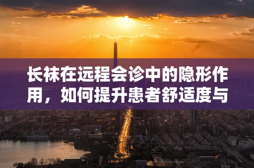 长袜在远程会诊中的隐形作用，如何提升患者舒适度与隐私保护？