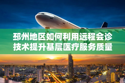 邳州地区如何利用远程会诊技术提升基层医疗服务质量？