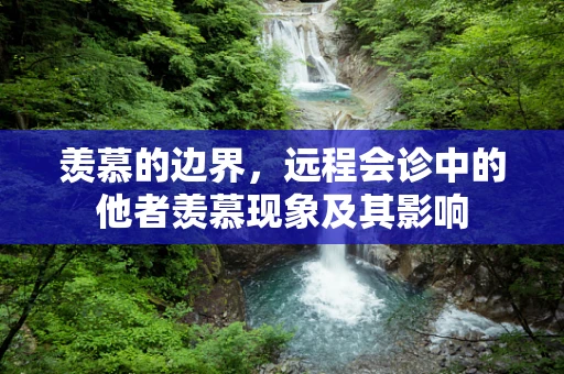 羡慕的边界，远程会诊中的他者羡慕现象及其影响