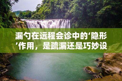 漏勺在远程会诊中的‘隐形’作用，是疏漏还是巧妙设计？