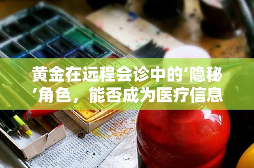 黄金在远程会诊中的‘隐秘’角色，能否成为医疗信息安全的‘守护神’？