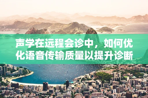 声学在远程会诊中，如何优化语音传输质量以提升诊断效率？