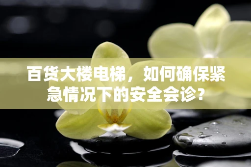 百货大楼电梯，如何确保紧急情况下的安全会诊？