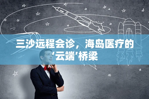 三沙远程会诊，海岛医疗的‘云端’桥梁