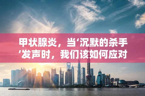 甲状腺炎，当‘沉默的杀手’发声时，我们该如何应对？