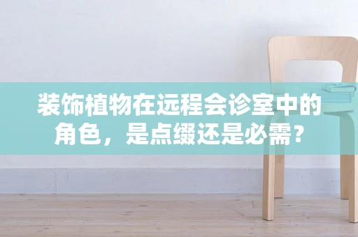 装饰植物在远程会诊室中的角色，是点缀还是必需？