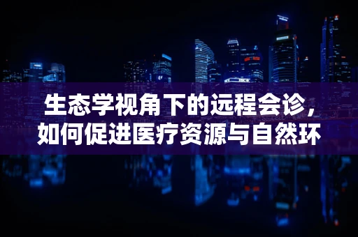 生态学视角下的远程会诊，如何促进医疗资源与自然环境的和谐共生？