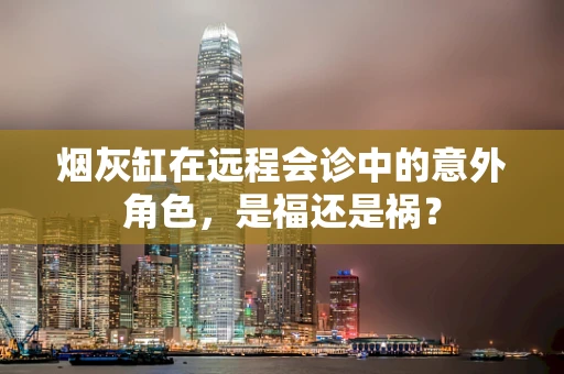 烟灰缸在远程会诊中的意外角色，是福还是祸？