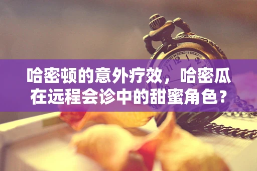 哈密顿的意外疗效，哈密瓜在远程会诊中的甜蜜角色？