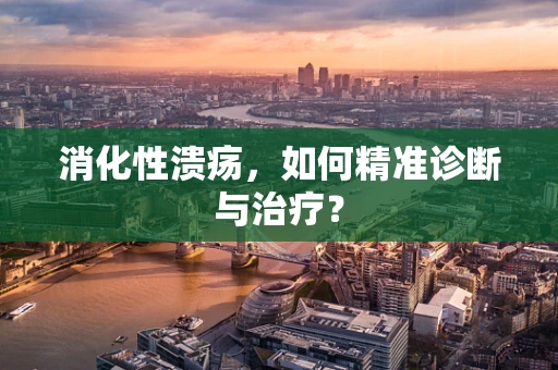 消化性溃疡，如何精准诊断与治疗？