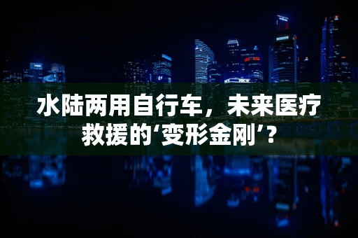 水陆两用自行车，未来医疗救援的‘变形金刚’？