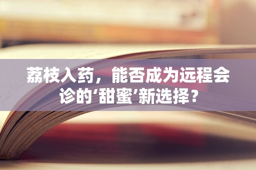 荔枝入药，能否成为远程会诊的‘甜蜜’新选择？