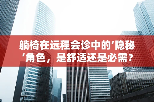 躺椅在远程会诊中的‘隐秘’角色，是舒适还是必需？