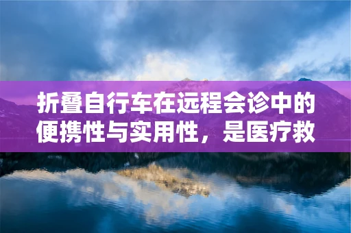 折叠自行车在远程会诊中的便携性与实用性，是医疗救援的‘隐形翅膀’吗？