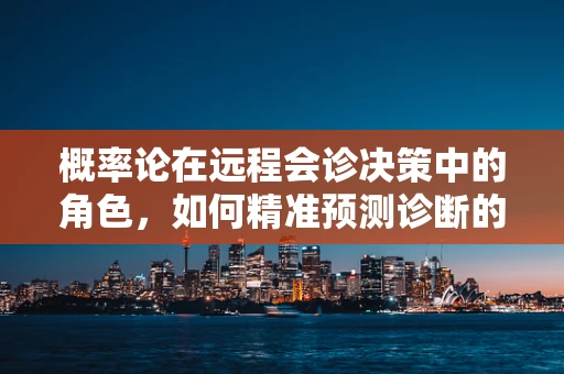 概率论在远程会诊决策中的角色，如何精准预测诊断的‘胜算’？