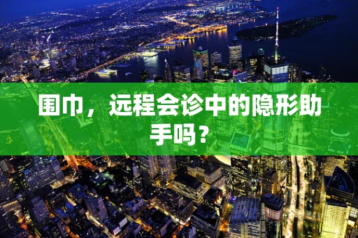 围巾，远程会诊中的隐形助手吗？