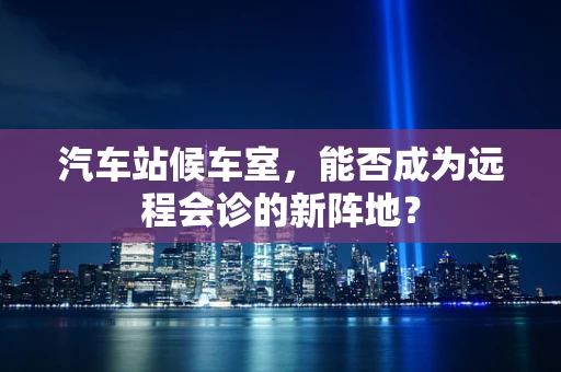 汽车站候车室，能否成为远程会诊的新阵地？
