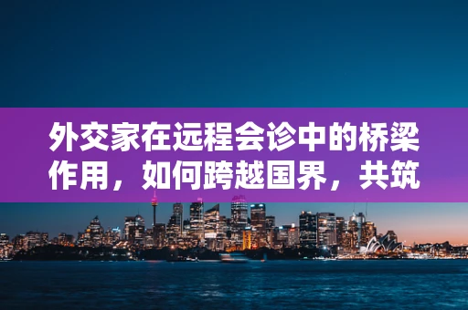 外交家在远程会诊中的桥梁作用，如何跨越国界，共筑健康长城？