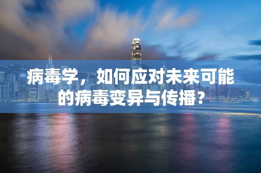 病毒学，如何应对未来可能的病毒变异与传播？