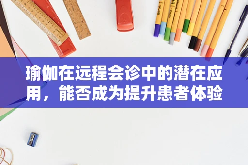 瑜伽在远程会诊中的潜在应用，能否成为提升患者体验的‘静心良方’？