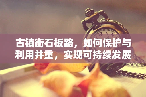 古镇街石板路，如何保护与利用并重，实现可持续发展？