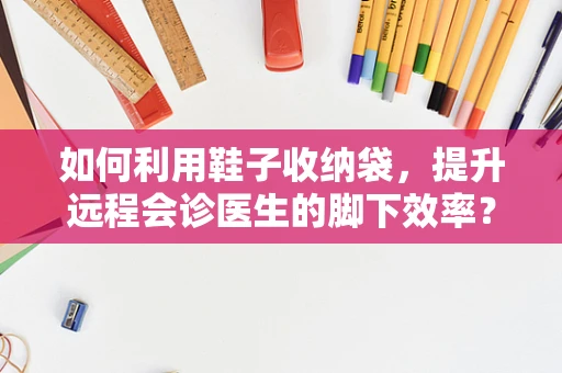 如何利用鞋子收纳袋，提升远程会诊医生的脚下效率？