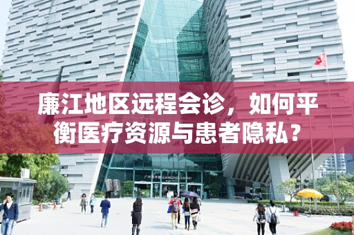 廉江地区远程会诊，如何平衡医疗资源与患者隐私？