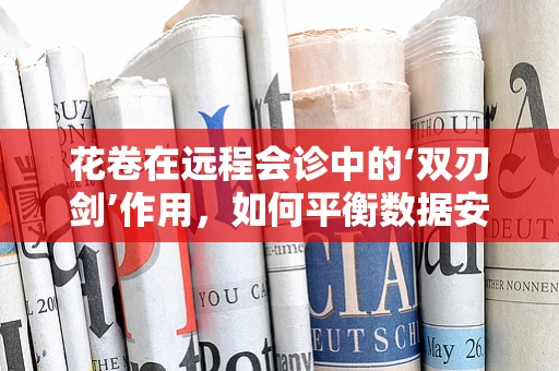 花卷在远程会诊中的‘双刃剑’作用，如何平衡数据安全与效率？