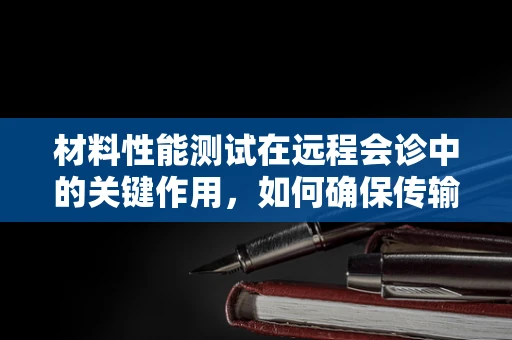 材料性能测试在远程会诊中的关键作用，如何确保传输媒介的稳定与安全？