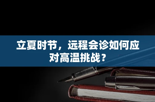 立夏时节，远程会诊如何应对高温挑战？