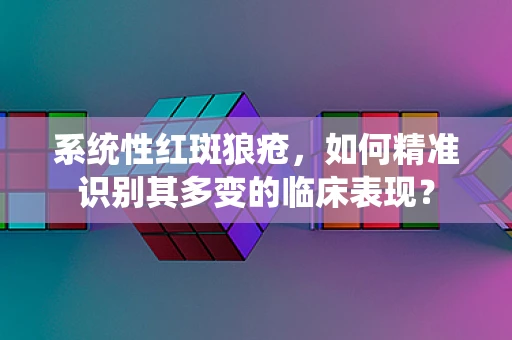 系统性红斑狼疮，如何精准识别其多变的临床表现？