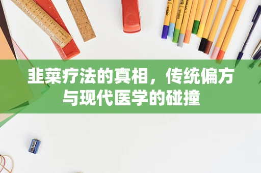 韭菜疗法的真相，传统偏方与现代医学的碰撞