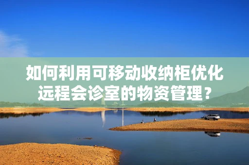 如何利用可移动收纳柜优化远程会诊室的物资管理？