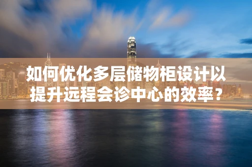 如何优化多层储物柜设计以提升远程会诊中心的效率？