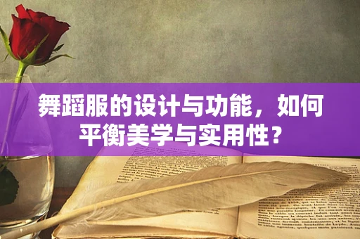 舞蹈服的设计与功能，如何平衡美学与实用性？