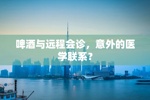 啤酒与远程会诊，意外的医学联系？