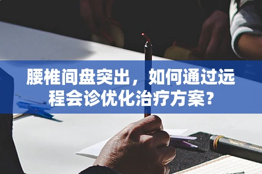 腰椎间盘突出，如何通过远程会诊优化治疗方案？