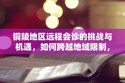 铜陵地区远程会诊的挑战与机遇，如何跨越地域限制，促进医疗资源均衡？